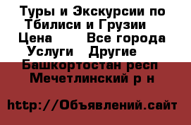 Туры и Экскурсии по Тбилиси и Грузии. › Цена ­ 1 - Все города Услуги » Другие   . Башкортостан респ.,Мечетлинский р-н